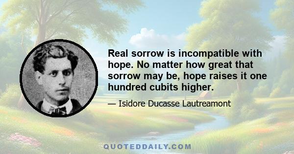 Real sorrow is incompatible with hope. No matter how great that sorrow may be, hope raises it one hundred cubits higher.