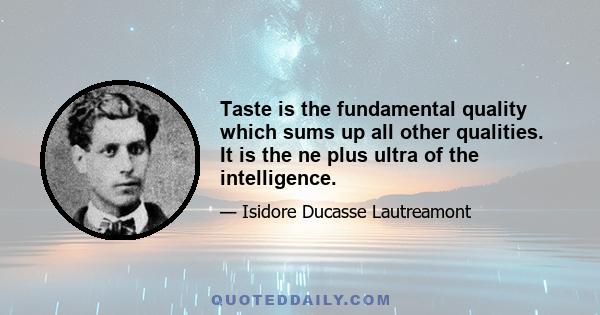 Taste is the fundamental quality which sums up all other qualities. It is the ne plus ultra of the intelligence.