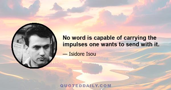 No word is capable of carrying the impulses one wants to send with it.