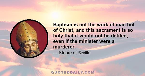 Baptism is not the work of man but of Christ, and this sacrament is so holy that it would not be defiled, even if the minister were a murderer.