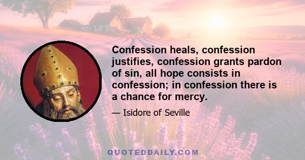 Confession heals, confession justifies, confession grants pardon of sin, all hope consists in confession; in confession there is a chance for mercy.