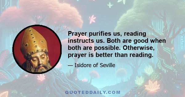 Prayer purifies us, reading instructs us. Both are good when both are possible. Otherwise, prayer is better than reading.