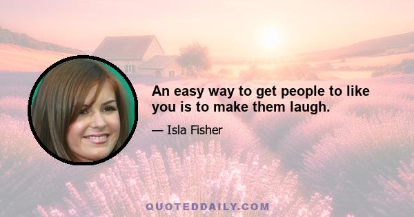 An easy way to get people to like you is to make them laugh.