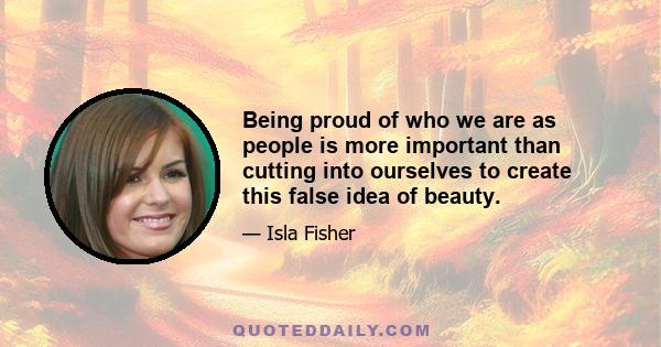 Being proud of who we are as people is more important than cutting into ourselves to create this false idea of beauty.