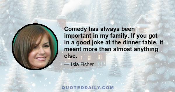 Comedy has always been important in my family. If you got in a good joke at the dinner table, it meant more than almost anything else.