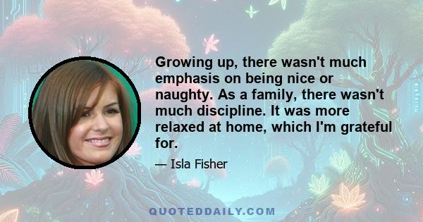 Growing up, there wasn't much emphasis on being nice or naughty. As a family, there wasn't much discipline. It was more relaxed at home, which I'm grateful for.