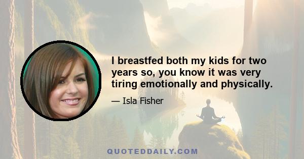 I breastfed both my kids for two years so, you know it was very tiring emotionally and physically.