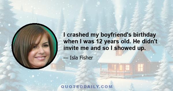 I crashed my boyfriend's birthday when I was 12 years old. He didn't invite me and so I showed up.