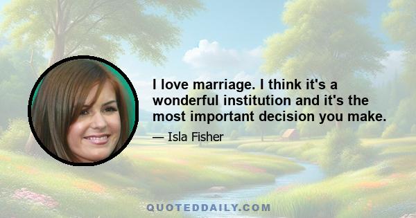 I love marriage. I think it's a wonderful institution and it's the most important decision you make.