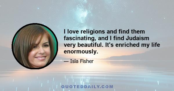 I love religions and find them fascinating, and I find Judaism very beautiful. It's enriched my life enormously.