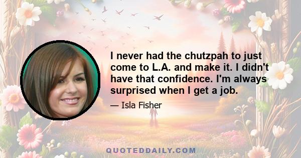 I never had the chutzpah to just come to L.A. and make it. I didn't have that confidence. I'm always surprised when I get a job.