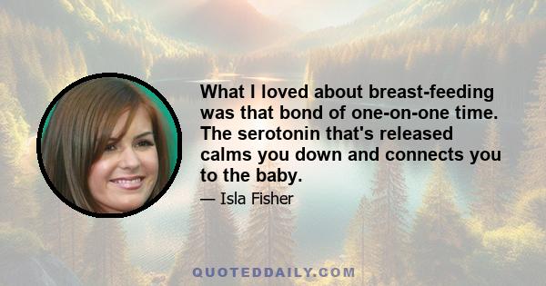 What I loved about breast-feeding was that bond of one-on-one time. The serotonin that's released calms you down and connects you to the baby.