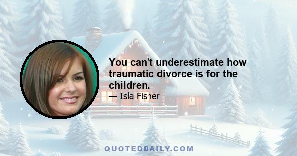 You can't underestimate how traumatic divorce is for the children.