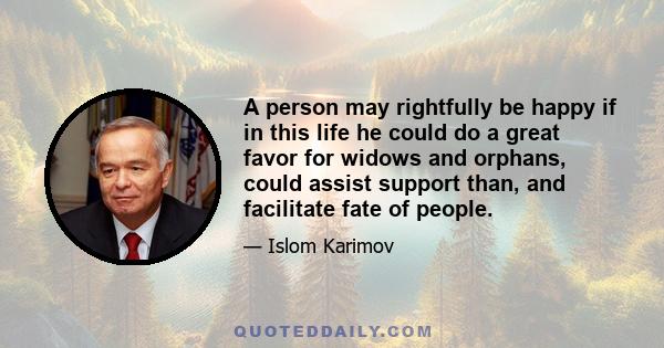 A person may rightfully be happy if in this life he could do a great favor for widows and orphans, could assist support than, and facilitate fate of people.