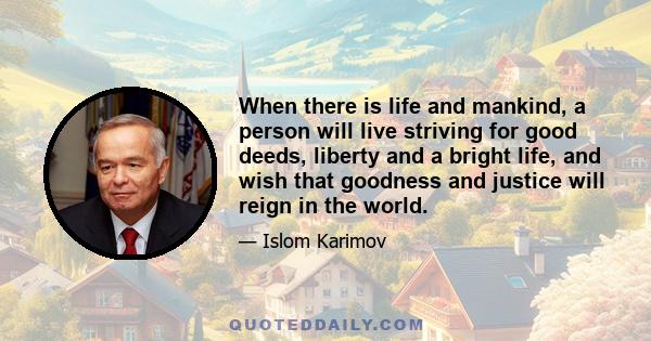 When there is life and mankind, a person will live striving for good deeds, liberty and a bright life, and wish that goodness and justice will reign in the world.