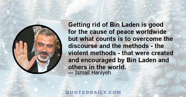 Getting rid of Bin Laden is good for the cause of peace worldwide but what counts is to overcome the discourse and the methods - the violent methods - that were created and encouraged by Bin Laden and others in the