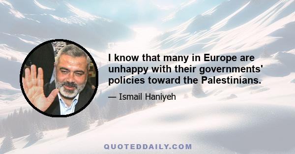 I know that many in Europe are unhappy with their governments' policies toward the Palestinians.