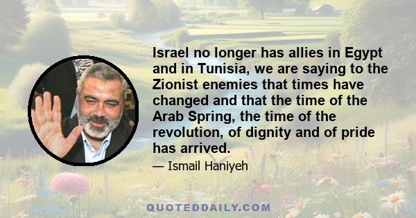 Israel no longer has allies in Egypt and in Tunisia, we are saying to the Zionist enemies that times have changed and that the time of the Arab Spring, the time of the revolution, of dignity and of pride has arrived.