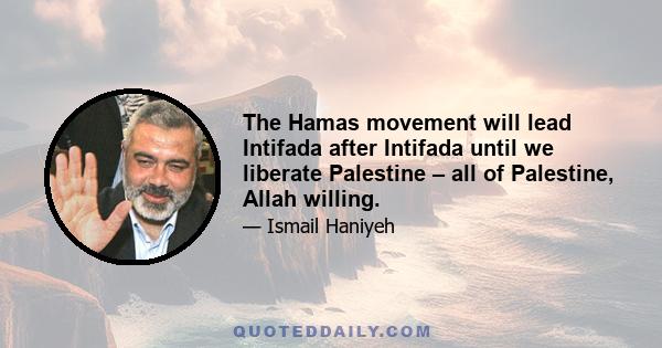 The Hamas movement will lead Intifada after Intifada until we liberate Palestine – all of Palestine, Allah willing.