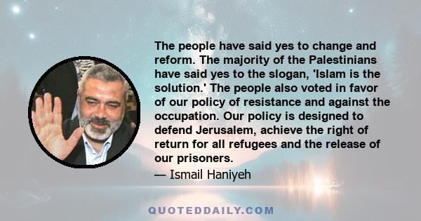 The people have said yes to change and reform. The majority of the Palestinians have said yes to the slogan, 'Islam is the solution.' The people also voted in favor of our policy of resistance and against the