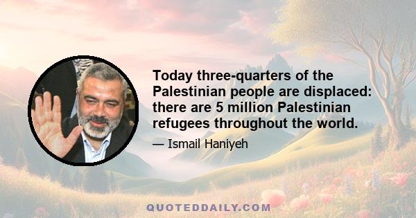 Today three-quarters of the Palestinian people are displaced: there are 5 million Palestinian refugees throughout the world.