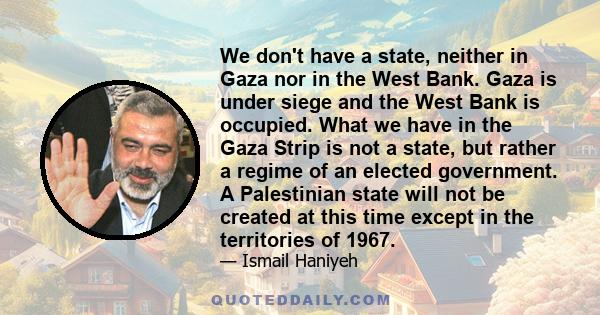 We don't have a state, neither in Gaza nor in the West Bank. Gaza is under siege and the West Bank is occupied. What we have in the Gaza Strip is not a state, but rather a regime of an elected government. A Palestinian