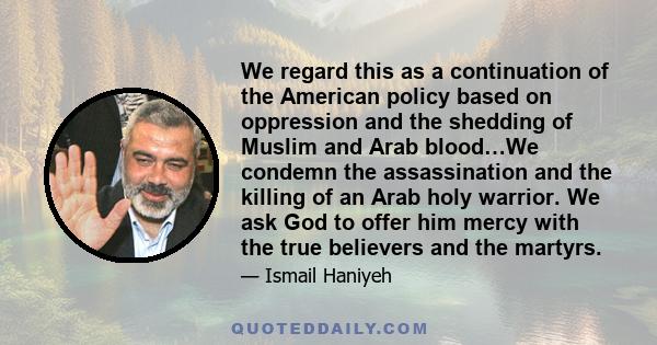 We regard this as a continuation of the American policy based on oppression and the shedding of Muslim and Arab blood…We condemn the assassination and the killing of an Arab holy warrior. We ask God to offer him mercy