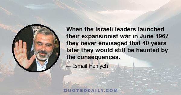 When the Israeli leaders launched their expansionist war in June 1967 they never envisaged that 40 years later they would still be haunted by the consequences.