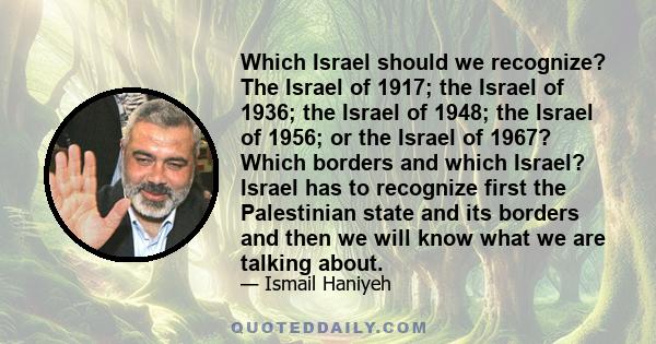 Which Israel should we recognize? The Israel of 1917; the Israel of 1936; the Israel of 1948; the Israel of 1956; or the Israel of 1967? Which borders and which Israel? Israel has to recognize first the Palestinian