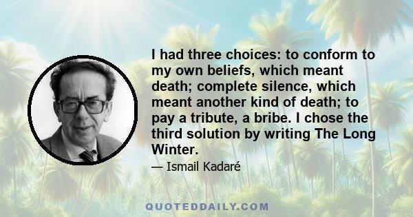 I had three choices: to conform to my own beliefs, which meant death; complete silence, which meant another kind of death; to pay a tribute, a bribe. I chose the third solution by writing The Long Winter.