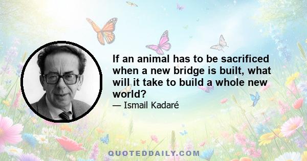 If an animal has to be sacrificed when a new bridge is built, what will it take to build a whole new world?