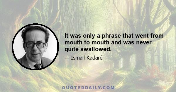 It was only a phrase that went from mouth to mouth and was never quite swallowed.