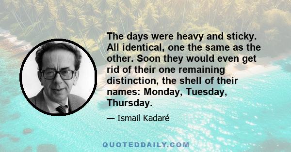 The days were heavy and sticky. All identical, one the same as the other. Soon they would even get rid of their one remaining distinction, the shell of their names: Monday, Tuesday, Thursday.