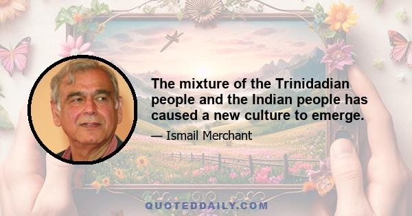 The mixture of the Trinidadian people and the Indian people has caused a new culture to emerge.