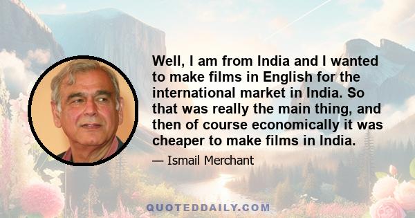 Well, I am from India and I wanted to make films in English for the international market in India. So that was really the main thing, and then of course economically it was cheaper to make films in India.