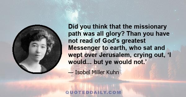 Did you think that the missionary path was all glory? Than you have not read of God's greatest Messenger to earth, who sat and wept over Jerusalem, crying out, ʻI would... but ye would not.ʼ