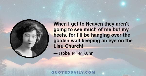 When I get to Heaven they aren't going to see much of me but my heels, for I'll be hanging over the golden wall keeping an eye on the Lisu Church!