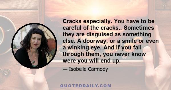 Cracks especially. You have to be careful of the cracks.. Sometimes they are disguised as something else. A doorway, or a smile or even a winking eye. And if you fall through them, you never know were you will end up.