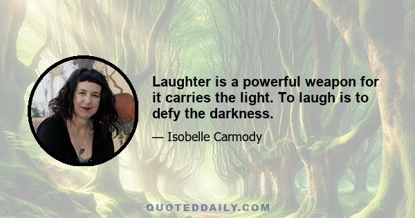 Laughter is a powerful weapon for it carries the light. To laugh is to defy the darkness.