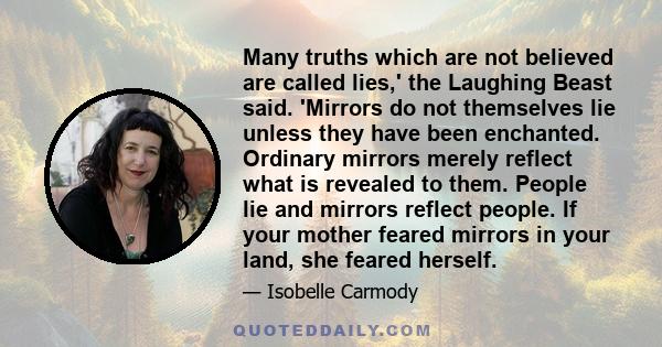 Many truths which are not believed are called lies,' the Laughing Beast said. 'Mirrors do not themselves lie unless they have been enchanted. Ordinary mirrors merely reflect what is revealed to them. People lie and