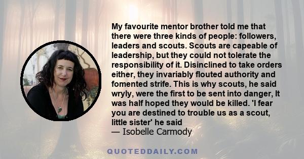 My favourite mentor brother told me that there were three kinds of people: followers, leaders and scouts. Scouts are capeable of leadership, but they could not tolerate the responsibility of it. Disinclined to take