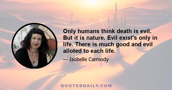 Only humans think death is evil. But it is nature. Evil exist's only in life. There is much good and evil alloted to each life.