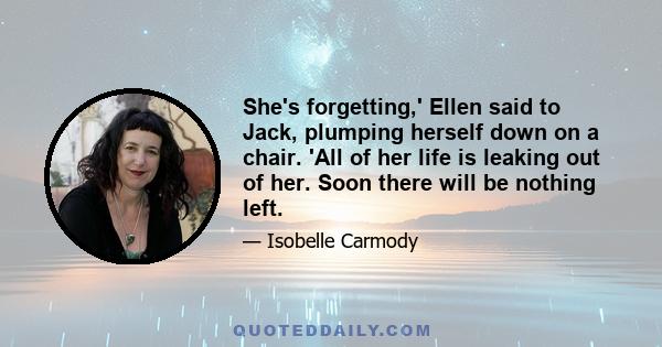 She's forgetting,' Ellen said to Jack, plumping herself down on a chair. 'All of her life is leaking out of her. Soon there will be nothing left.