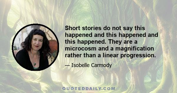 Short stories do not say this happened and this happened and this happened. They are a microcosm and a magnification rather than a linear progression.