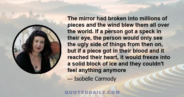 The mirror had broken into millions of pieces and the wind blew them all over the world. If a person got a speck in their eye, the person would only see the ugly side of things from then on, but if a piece got in their