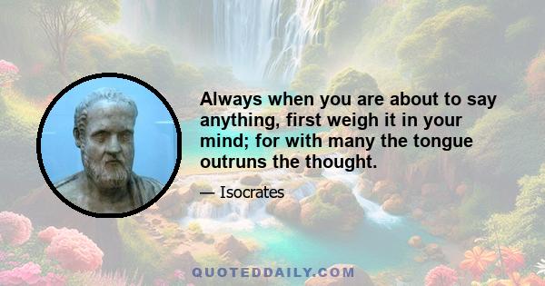 Always when you are about to say anything, first weigh it in your mind; for with many the tongue outruns the thought.