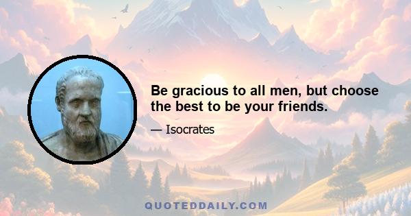 Be gracious to all men, but choose the best to be your friends.