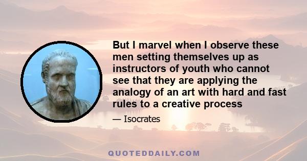 But I marvel when I observe these men setting themselves up as instructors of youth who cannot see that they are applying the analogy of an art with hard and fast rules to a creative process