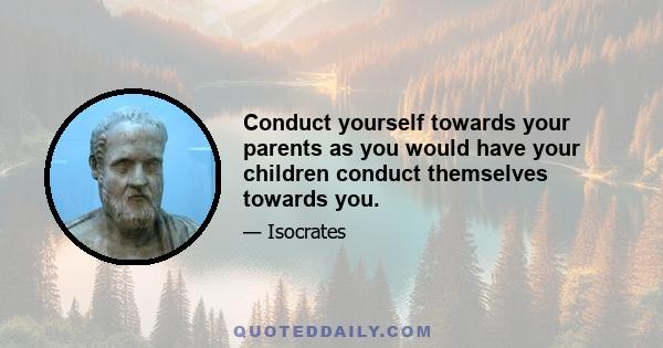 Conduct yourself towards your parents as you would have your children conduct themselves towards you.