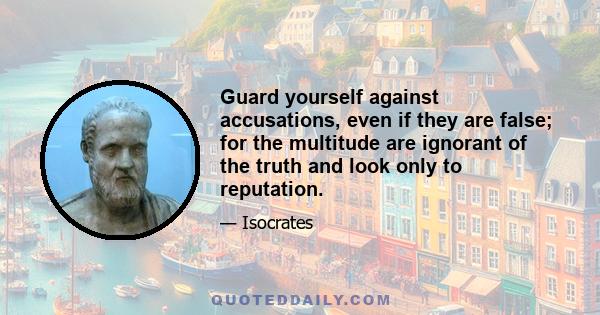 Guard yourself against accusations, even if they are false; for the multitude are ignorant of the truth and look only to reputation.